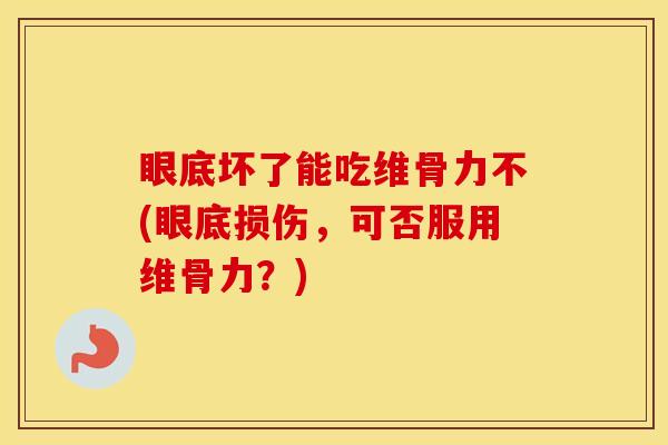 眼底坏了能吃维骨力不(眼底损伤,可否服用维骨力?) 眼底坏了能吃维骨力不(眼底损伤,可否服用维骨力?)