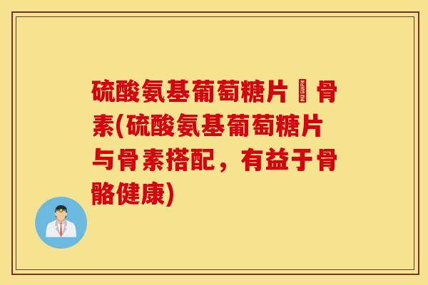硫酸氨基葡萄糖片厡骨素(硫酸氨基葡萄糖片与骨素搭配,有益于骨骼健康) 硫酸氨基葡萄糖片厡骨素(硫酸氨基葡萄糖片与骨素搭配,有益于骨骼健康)