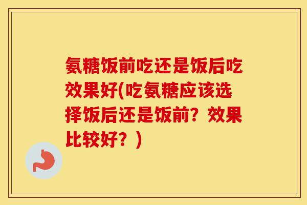 氨糖饭前吃还是饭后吃效果好(吃氨糖应该选择饭后还是饭前？效果比较好？)