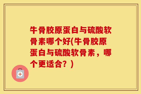 牛骨胶原蛋白与硫酸软骨素哪个好(牛骨胶原蛋白与硫酸软骨素,哪个更适合?) 牛骨胶原蛋白与硫酸软骨素哪个好(牛骨胶原蛋白与硫酸软骨素,哪个更适合?)