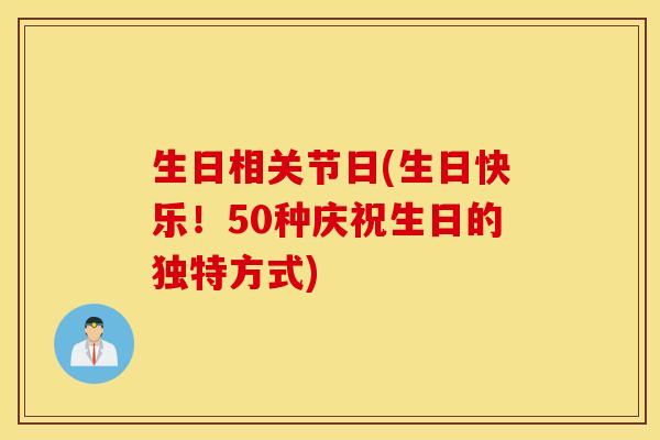 生日相关节日(生日快乐!50种庆祝生日的独特方式) 生日相关节日(生日快乐!50种庆祝生日的独特方式)