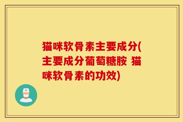 猫咪软骨素主要成分(主要成分葡萄糖胺 猫咪软骨素的功效)