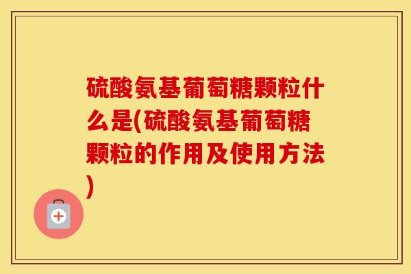 硫酸氨基葡萄糖颗粒什么是(硫酸氨基葡萄糖颗粒的作用及使用方法)