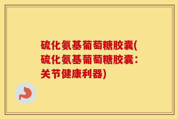 硫化氨基葡萄糖胶囊(硫化氨基葡萄糖胶囊:关节健康利器) 硫化氨基葡萄糖胶囊(硫化氨基葡萄糖胶囊:关节健康利器)