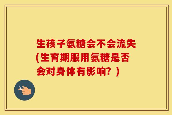 生孩子氨糖会不会流失(生育期服用氨糖是否会对身体有影响?) 生孩子氨糖会不会流失(生育期服用氨糖是否会对身体有影响?)
