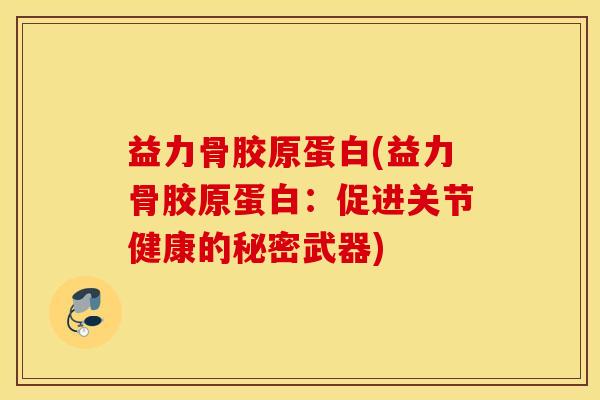 益力骨胶原蛋白(益力骨胶原蛋白:促进关节健康的秘密武器) 益力骨胶原蛋白(益力骨胶原蛋白:促进关节健康的秘密武器)