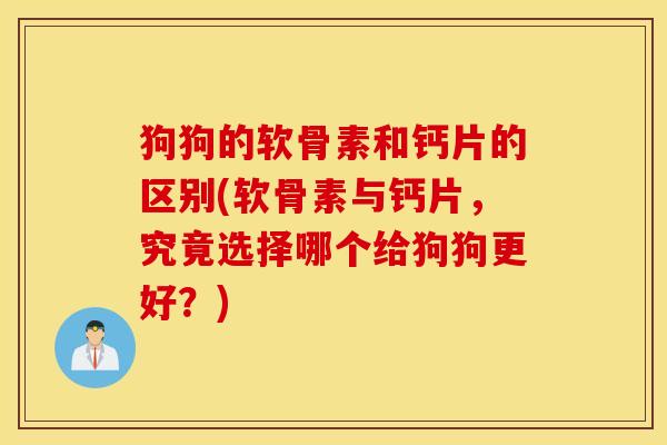 狗狗的软骨素和钙片的区别(软骨素与钙片,究竟选择哪个给狗狗更好?) 狗狗的软骨素和钙片的区别(软骨素与钙片,究竟选择哪个给狗狗更好?)