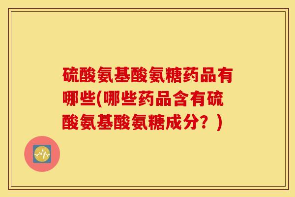 硫酸氨基酸氨糖药品有哪些(哪些药品含有硫酸氨基酸氨糖成分?) 硫酸氨基酸氨糖药品有哪些(哪些药品含有硫酸氨基酸氨糖成分?)