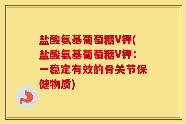 盐酸氨基葡萄糖V钾(盐酸氨基葡萄糖V钾：一稳定有效的骨关节保健物质)