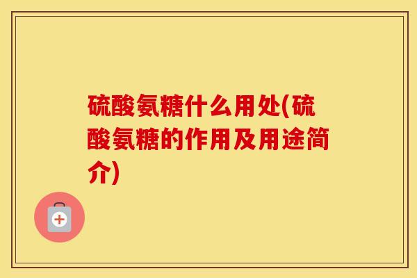 硫酸氨糖什么用处(硫酸氨糖的作用及用途简介)