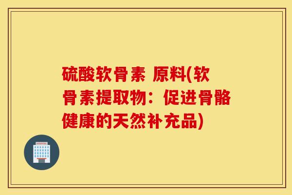 硫酸软骨素 原料(软骨素提取物：促进骨骼健康的天然补充品)
