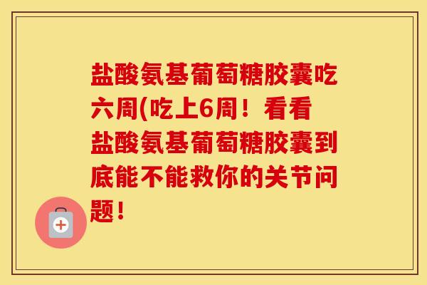 盐酸氨基葡萄糖胶囊吃六周(吃上6周!看看盐酸氨基葡萄糖胶囊到底能不能救你的关节问题! 盐酸氨基葡萄糖胶囊吃六周(吃上6周!看看盐酸氨基葡萄糖胶囊到底能不能救你的关节问题!