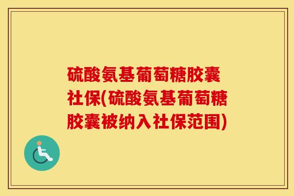 硫酸氨基葡萄糖胶囊 社保(硫酸氨基葡萄糖胶囊被纳入社保范围) 硫酸氨基葡萄糖胶囊 社保(硫酸氨基葡萄糖胶囊被纳入社保范围)