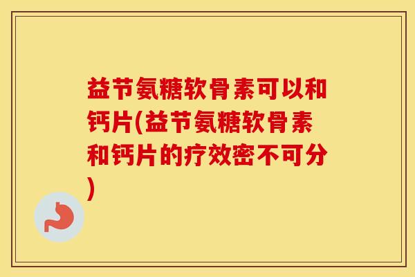 益节氨糖软骨素可以和钙片(益节氨糖软骨素和钙片的疗效密不可分) 益节氨糖软骨素可以和钙片(益节氨糖软骨素和钙片的疗效密不可分)