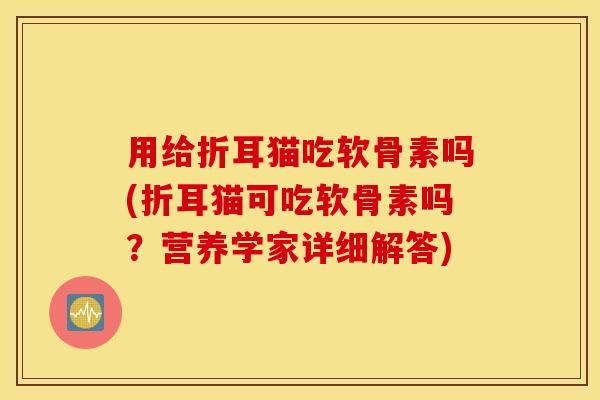 用给折耳猫吃软骨素吗(折耳猫可吃软骨素吗?营养学家详细解答) 用给折耳猫吃软骨素吗(折耳猫可吃软骨素吗?营养学家详细解答)