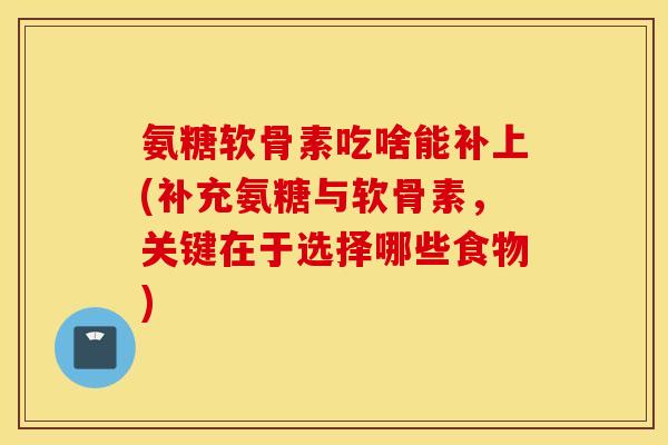 氨糖软骨素吃啥能补上(补充氨糖与软骨素,关键在于选择哪些食物) 氨糖软骨素吃啥能补上(补充氨糖与软骨素,关键在于选择哪些食物)