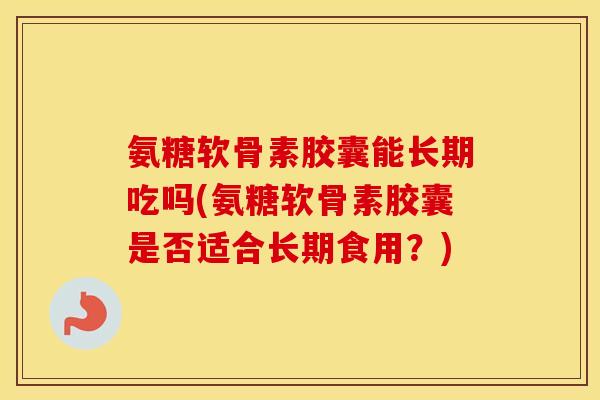 氨糖软骨素胶囊能长期吃吗(氨糖软骨素胶囊是否适合长期食用？)