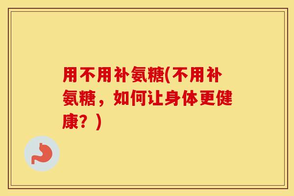 用不用补氨糖(不用补氨糖，如何让身体更健康？)
