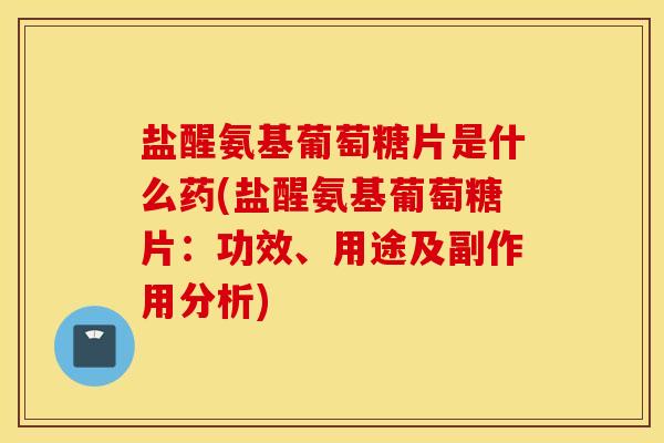 盐醒氨基葡萄糖片是什么药(盐醒氨基葡萄糖片:功效、用途及副作用分析) 盐醒氨基葡萄糖片是什么药(盐醒氨基葡萄糖片:功效、用途及副作用分析)