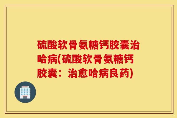 硫酸软骨氨糖钙胶囊哈(硫酸软骨氨糖钙胶囊:愈哈良药) 硫酸软骨氨糖钙胶囊哈(硫酸软骨氨糖钙胶囊:愈哈良药)