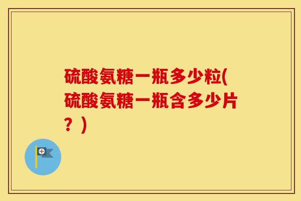 硫酸氨糖一瓶多少粒(硫酸氨糖一瓶含多少片?) 硫酸氨糖一瓶多少粒(硫酸氨糖一瓶含多少片?)