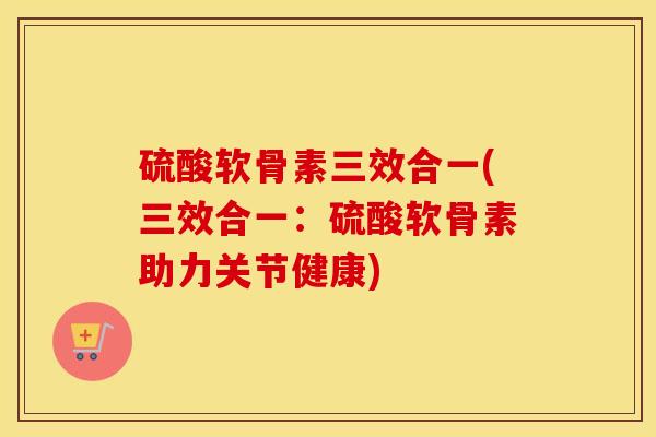 硫酸软骨素三效合一(三效合一:硫酸软骨素助力关节健康) 硫酸软骨素三效合一(三效合一:硫酸软骨素助力关节健康)