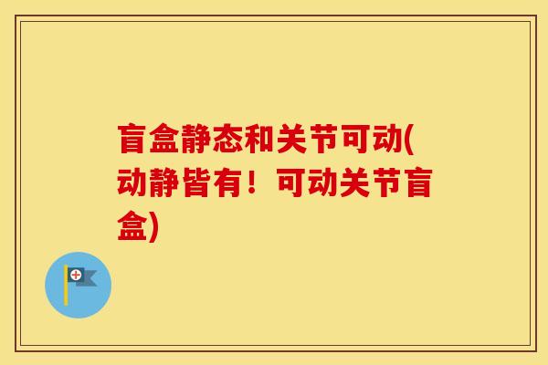 盲盒静态和关节可动(动静皆有!可动关节盲盒) 盲盒静态和关节可动(动静皆有!可动关节盲盒)