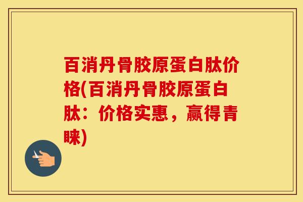 百消丹骨胶原蛋白肽价格(百消丹骨胶原蛋白肽:价格实惠,赢得青睐) 百消丹骨胶原蛋白肽价格(百消丹骨胶原蛋白肽:价格实惠,赢得青睐)