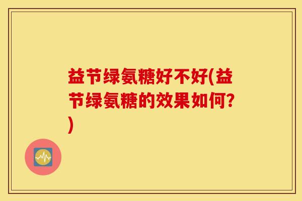 益节绿氨糖好不好(益节绿氨糖的效果如何?) 益节绿氨糖好不好(益节绿氨糖的效果如何?)