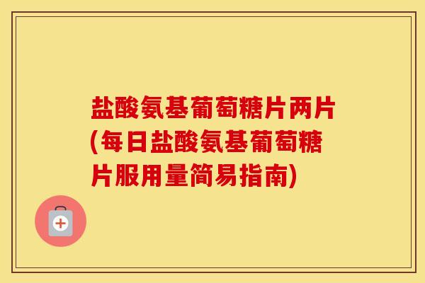盐酸氨基葡萄糖片两片(每日盐酸氨基葡萄糖片服用量简易指南) 盐酸氨基葡萄糖片两片(每日盐酸氨基葡萄糖片服用量简易指南)