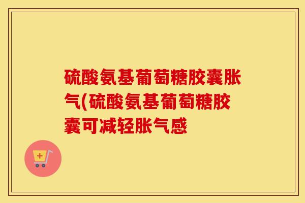 硫酸氨基葡萄糖胶囊胀气(硫酸氨基葡萄糖胶囊可减轻胀气感 硫酸氨基葡萄糖胶囊胀气(硫酸氨基葡萄糖胶囊可减轻胀气感