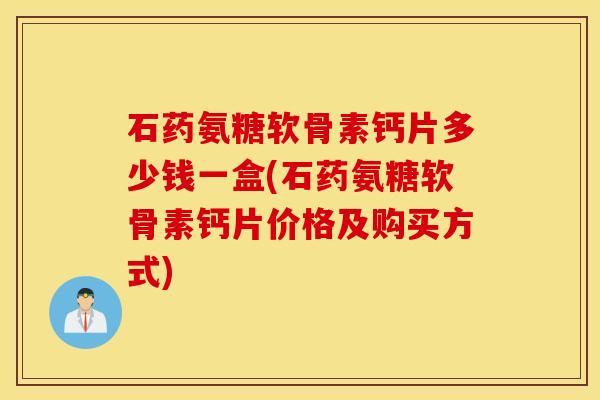 石药氨糖软骨素钙片多少钱一盒(石药氨糖软骨素钙片价格及购买方式)