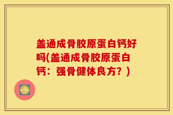 盖通成骨胶原蛋白钙好吗(盖通成骨胶原蛋白钙:强骨健体良方?) 盖通成骨胶原蛋白钙好吗(盖通成骨胶原蛋白钙:强骨健体良方?)