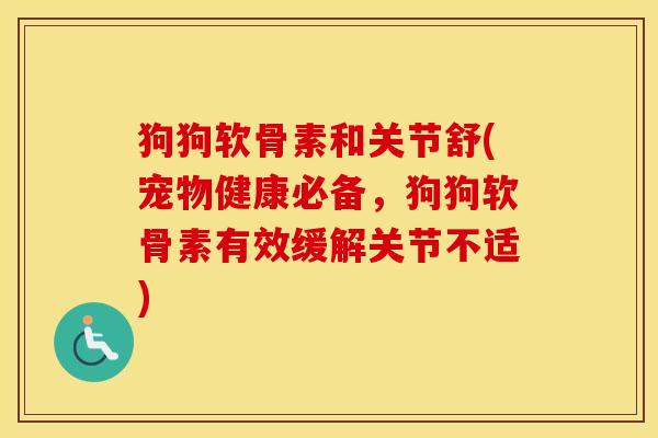 狗狗软骨素和关节舒(宠物健康必备，狗狗软骨素有效缓解关节不适)