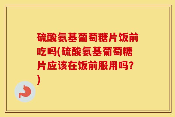 硫酸氨基葡萄糖片饭前吃吗(硫酸氨基葡萄糖片应该在饭前服用吗?) 硫酸氨基葡萄糖片饭前吃吗(硫酸氨基葡萄糖片应该在饭前服用吗?)