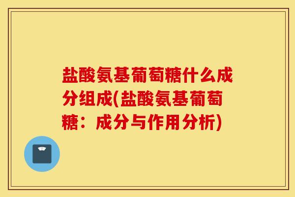 盐酸氨基葡萄糖什么成分组成(盐酸氨基葡萄糖:成分与作用分析) 盐酸氨基葡萄糖什么成分组成(盐酸氨基葡萄糖:成分与作用分析)