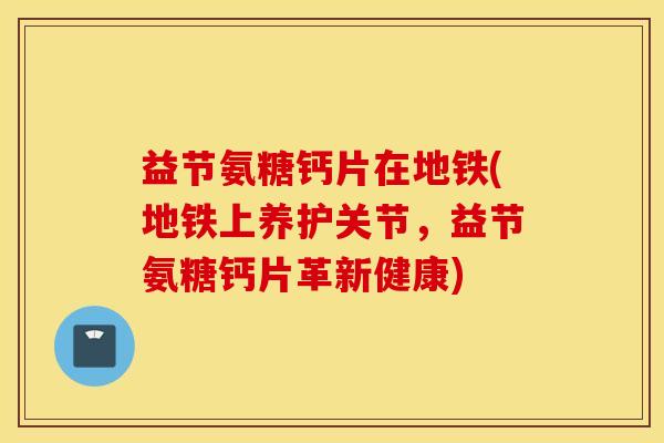 益节氨糖钙片在地铁(地铁上养护关节,益节氨糖钙片革新健康) 益节氨糖钙片在地铁(地铁上养护关节,益节氨糖钙片革新健康)