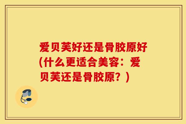 爱贝芙好还是骨胶原好(什么更适合美容：爱贝芙还是骨胶原？)