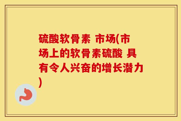 硫酸软骨素 市场(市场上的软骨素硫酸 具有令人兴奋的增长潜力) 硫酸软骨素 市场(市场上的软骨素硫酸 具有令人兴奋的增长潜力)