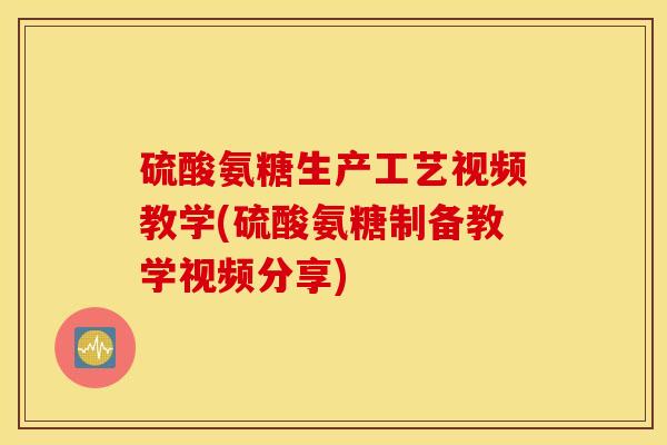 硫酸氨糖生产工艺视频教学(硫酸氨糖制备教学视频分享) 硫酸氨糖生产工艺视频教学(硫酸氨糖制备教学视频分享)