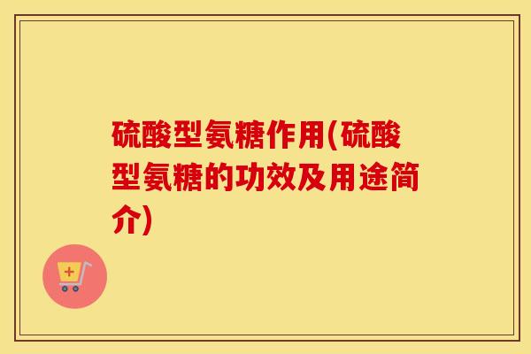 硫酸型氨糖作用(硫酸型氨糖的功效及用途简介)