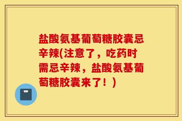 盐酸氨基葡萄糖胶囊忌辛辣(注意了,吃药时需忌辛辣,盐酸氨基葡萄糖胶囊来了!) 盐酸氨基葡萄糖胶囊忌辛辣(注意了,吃药时需忌辛辣,盐酸氨基葡萄糖胶囊来了!)