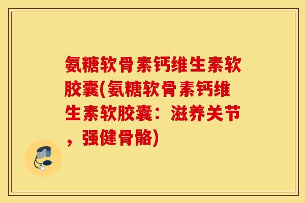 氨糖软骨素钙维生素软胶囊(氨糖软骨素钙维生素软胶囊:滋养关节,强健骨骼) 氨糖软骨素钙维生素软胶囊(氨糖软骨素钙维生素软胶囊:滋养关节,强健骨骼)