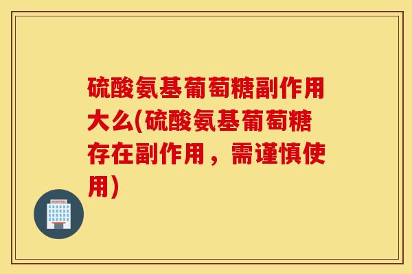 硫酸氨基葡萄糖副作用大么(硫酸氨基葡萄糖存在副作用,需谨慎使用) 硫酸氨基葡萄糖副作用大么(硫酸氨基葡萄糖存在副作用,需谨慎使用)