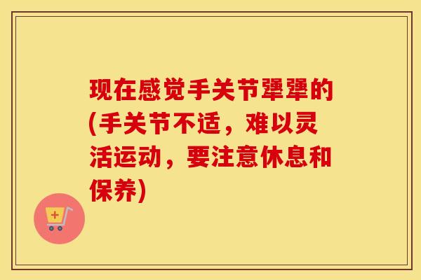 现在感觉手关节犟犟的(手关节不适,难以灵活运动,要注意休息和保养) 现在感觉手关节犟犟的(手关节不适,难以灵活运动,要注意休息和保养)