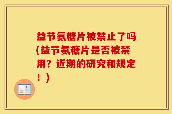 益节氨糖片被禁止了吗(益节氨糖片是否被禁用?近期的研究和规定!) 益节氨糖片被禁止了吗(益节氨糖片是否被禁用?近期的研究和规定!)