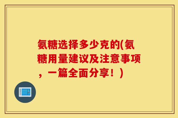 氨糖选择多少克的(氨糖用量建议及注意事项,一篇全面分享!) 氨糖选择多少克的(氨糖用量建议及注意事项,一篇全面分享!)