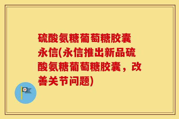 硫酸氨糖葡萄糖胶囊 永信(永信推出新品硫酸氨糖葡萄糖胶囊,改善关节问题) 硫酸氨糖葡萄糖胶囊 永信(永信推出新品硫酸氨糖葡萄糖胶囊,改善关节问题)