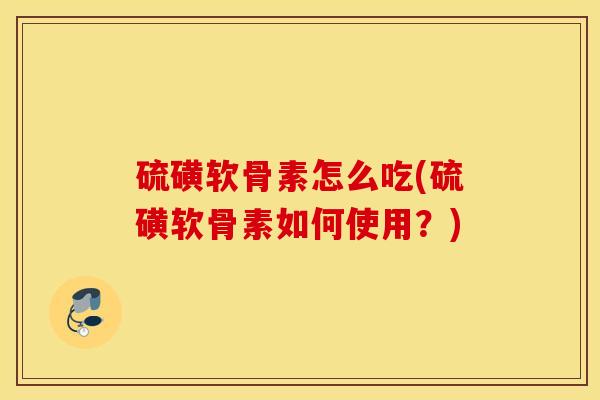 硫磺软骨素怎么吃(硫磺软骨素如何使用?) 硫磺软骨素怎么吃(硫磺软骨素如何使用?)