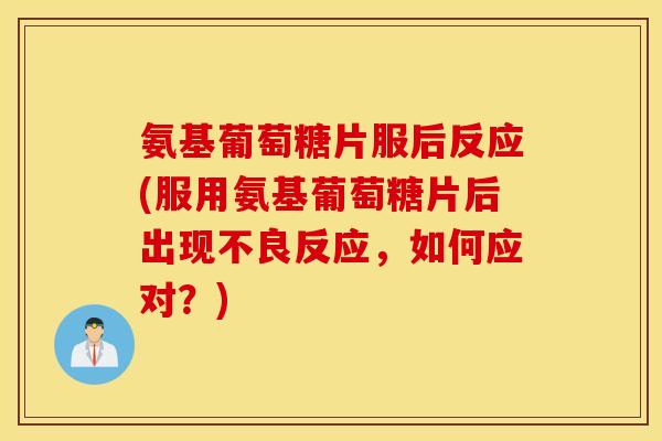 氨基葡萄糖片服后反应(服用氨基葡萄糖片后出现不良反应,如何应对?) 氨基葡萄糖片服后反应(服用氨基葡萄糖片后出现不良反应,如何应对?)